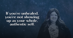 If you're unhealed, you're not showing up as your whole, authentic self.